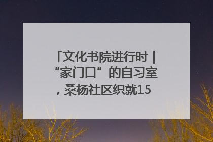 文化书院进行时｜“家门口”的自习室，桑杨社区织就15分钟学习生活圈