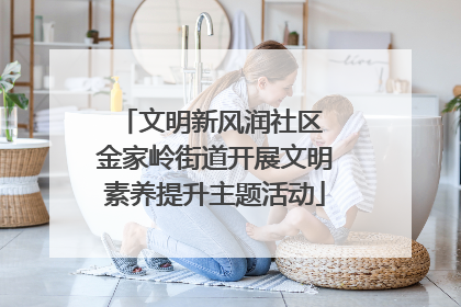 文明新风润社区 金家岭街道开展文明素养提升主题活动