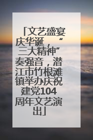 文艺盛宴庆华诞，“三大精神”奏强音，潜江市竹根滩镇举办庆祝建党104周年文艺演出