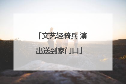 文艺轻骑兵 演出送到家门口