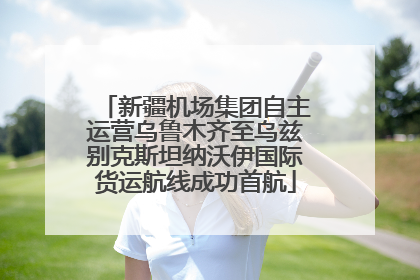 新疆机场集团自主运营乌鲁木齐至乌兹别克斯坦纳沃伊国际货运航线成功首航