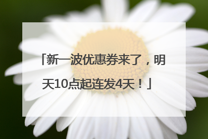 新一波优惠券来了，明天10点起连发4天！