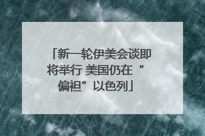 新一轮伊美会谈即将举行 美国仍在“偏袒”以色列