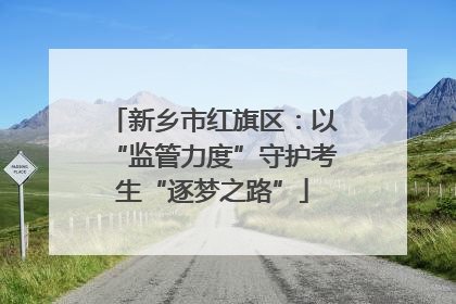 新乡市红旗区：以“监管力度”守护考生“逐梦之路”