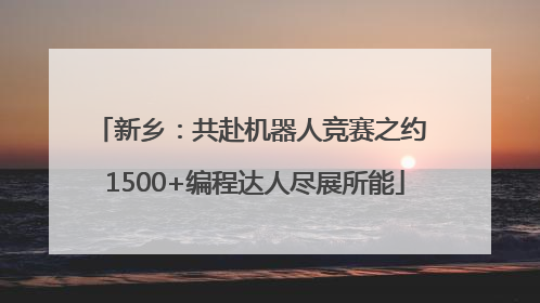 新乡：共赴机器人竞赛之约 1500+编程达人尽展所能