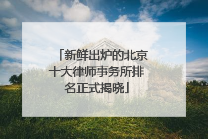 新鲜出炉的北京十大律师事务所排名正式揭晓