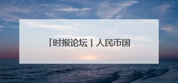 时报论坛丨人民币国际化迎来重大突破