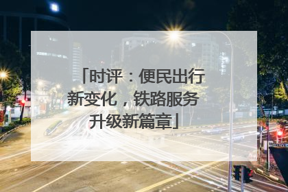 时评：便民出行新变化，铁路服务升级新篇章
