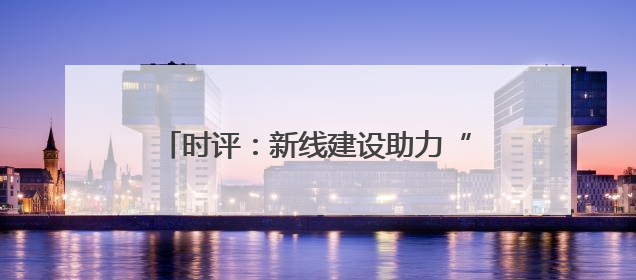 时评：新线建设助力“黄金水道”更添新活力