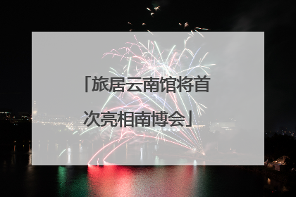 旅居云南馆将首次亮相南博会