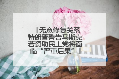 无意修复关系 特朗普警告马斯克若资助民主党将面临“严重后果”