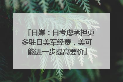 日媒：日考虑承担更多驻日美军经费，美可能进一步提高要价