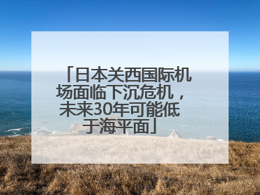 日本关西国际机场面临下沉危机，未来30年可能低于海平面