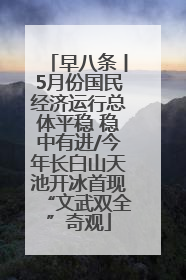 早八条丨5月份国民经济运行总体平稳 稳中有进/今年长白山天池开冰首现“文武双全”奇观