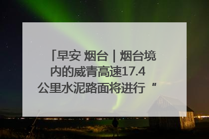 早安 烟台｜烟台境内的威青高速17.4公里水泥路面将进行“白改黑”改造