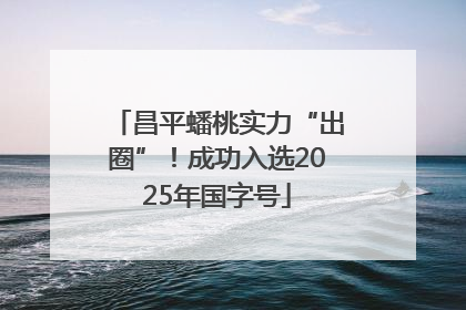 昌平蟠桃实力“出圈”！成功入选2025年国字号