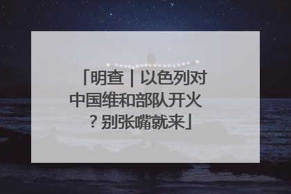 明查｜以色列对中国维和部队开火？别张嘴就来