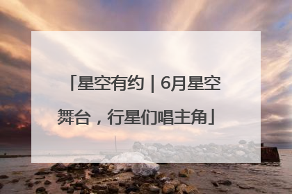 星空有约｜6月星空舞台，行星们唱主角