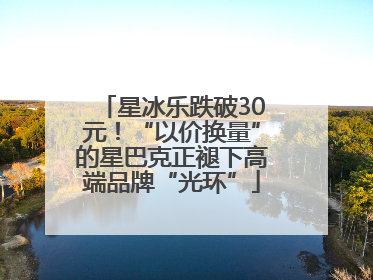 星冰乐跌破30元！“以价换量”的星巴克正褪下高端品牌“光环”