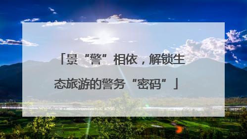 景“警”相依，解锁生态旅游的警务“密码”