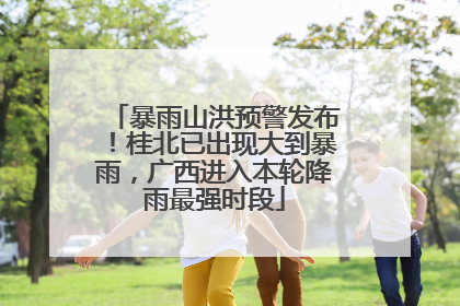 暴雨山洪预警发布！桂北已出现大到暴雨，广西进入本轮降雨最强时段