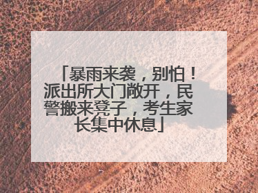 暴雨来袭，别怕！派出所大门敞开，民警搬来凳子，考生家长集中休息