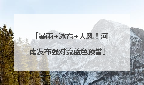 暴雨+冰雹+大风！河南发布强对流蓝色预警