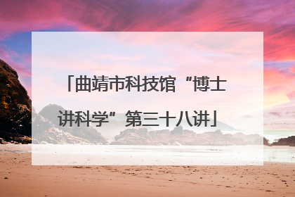 曲靖市科技馆“博士讲科学”第三十八讲
