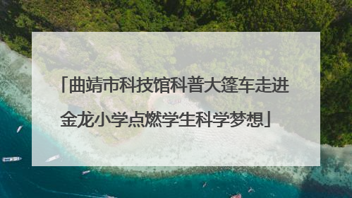曲靖市科技馆科普大篷车走进金龙小学点燃学生科学梦想