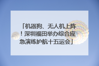 机器狗、无人机上阵！深圳福田举办综合应急演练护航十五运会