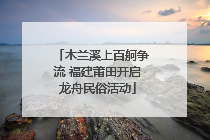 木兰溪上百舸争流 福建莆田开启龙舟民俗活动