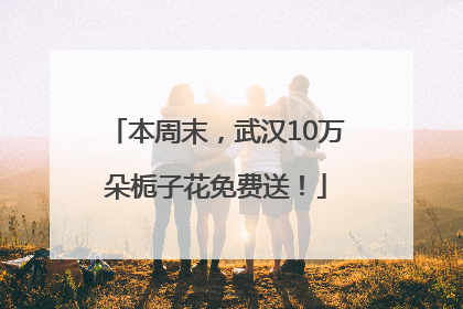 本周末，武汉10万朵栀子花免费送！