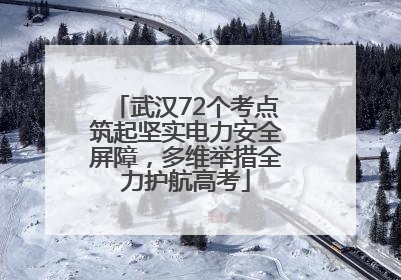 武汉72个考点筑起坚实电力安全屏障，多维举措全力护航高考