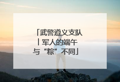 武警遵义支队︱军人的端午 与“粽”不同