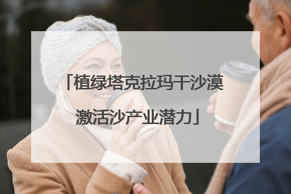 植绿塔克拉玛干沙漠 激活沙产业潜力