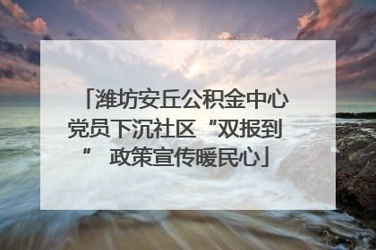 潍坊安丘公积金中心党员下沉社区“双报到” 政策宣传暖民心