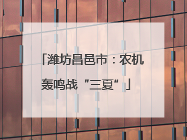 潍坊昌邑市：农机轰鸣战“三夏”