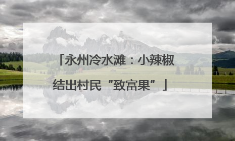 永州冷水滩：小辣椒结出村民“致富果”
