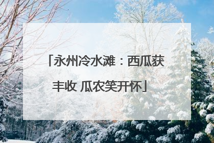 永州冷水滩：西瓜获丰收 瓜农笑开怀