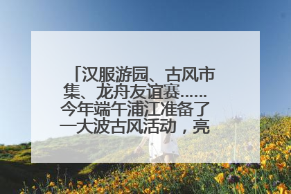 汉服游园、古风市集、龙舟友谊赛……今年端午浦江准备了一大波古风活动，亮点抢先知→