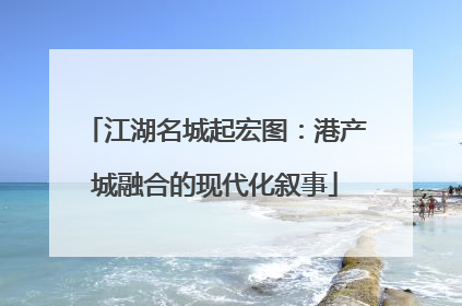 江湖名城起宏图：港产城融合的现代化叙事