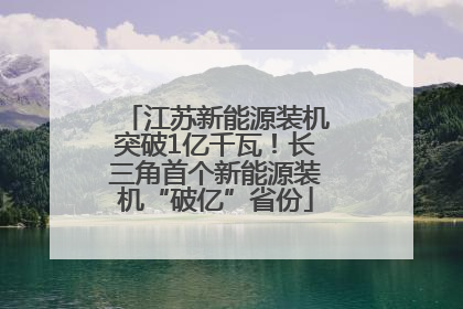 江苏新能源装机突破1亿千瓦！长三角首个新能源装机“破亿”省份