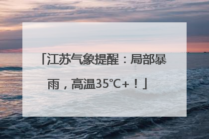 江苏气象提醒：局部暴雨，高温35℃+！