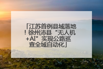 江苏首例县域落地！徐州沛县“无人机+AI”实现公路巡查全域自动化