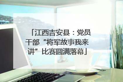 江西吉安县：党员干部“将军故事我来讲”比赛圆满落幕