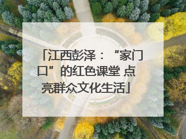 江西彭泽：“家门口”的红色课堂 点亮群众文化生活