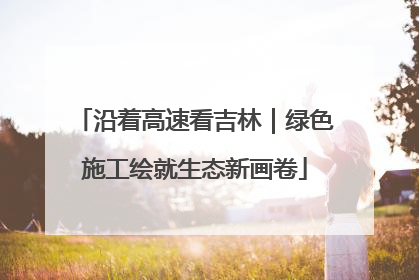 沿着高速看吉林｜绿色施工绘就生态新画卷