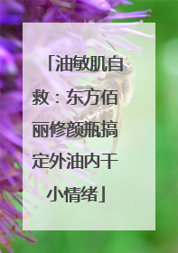 油敏肌自救：东方佰丽修颜瓶搞定外油内干小情绪