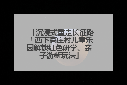沉浸式重走长征路！西下高庄村儿童乐园解锁红色研学、亲子游新玩法