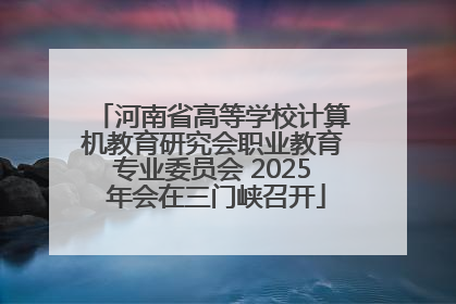河南省高等学校计算机教育研究会职业教育专业委员会 2025 年会在三门峡召开